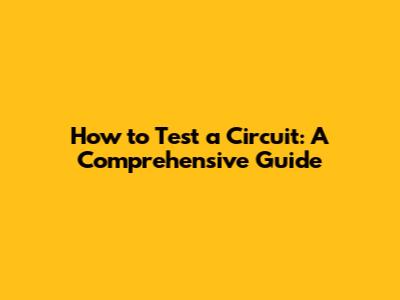How to Test a Circuit: A Comprehensive Guide
