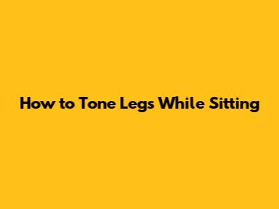 How to Tone Legs While Sitting