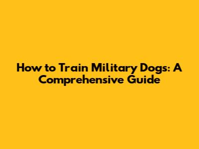How to Train Military Dogs: A Comprehensive Guide