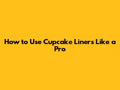 How to Use Cupcake Liners Like a Pro