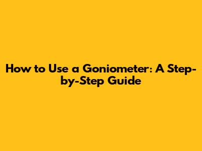 How to Use a Goniometer: A Step-by-Step Guide