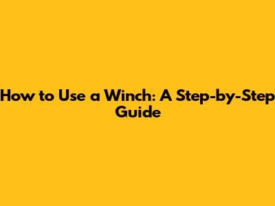 How to Use a Winch: A Step-by-Step Guide