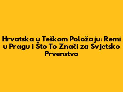 Hrvatska u Teškom Položaju: Remi u Pragu i Što To Znači za Svjetsko Prvenstvo