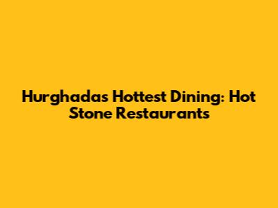 Hurghada's Hottest Dining: Hot Stone Restaurants