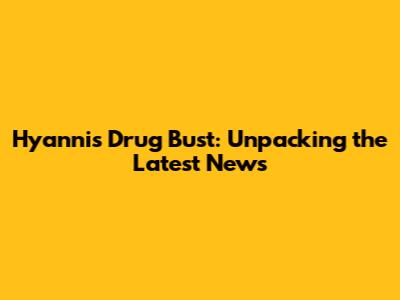 Hyannis Drug Bust: Unpacking the Latest News