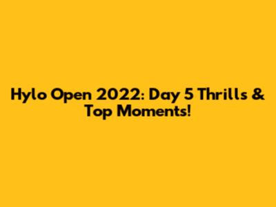 Hylo Open 2022: Day 5 Thrills & Top Moments!