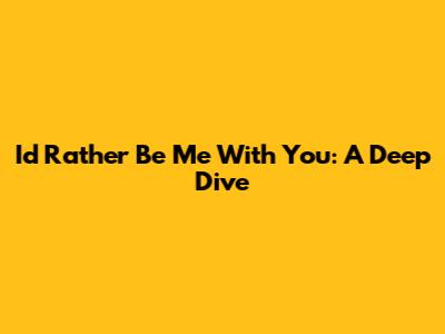 I'd Rather Be Me With You: A Deep Dive