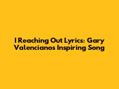 I Reaching Out Lyrics: Gary Valenciano's Inspiring Song