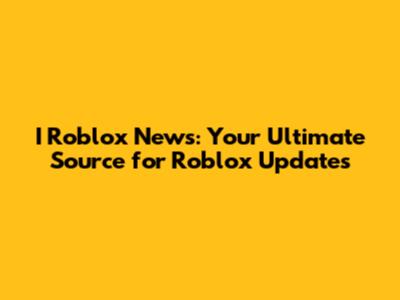 I Roblox News: Your Ultimate Source for Roblox Updates
