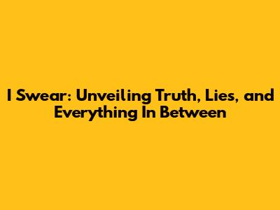 I Swear: Unveiling Truth, Lies, and Everything In Between