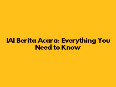 IAI Berita Acara: Everything You Need to Know
