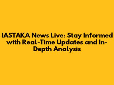 IASTAKA News Live: Stay Informed with Real-Time Updates and In-Depth Analysis