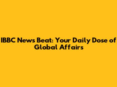 IBBC News Beat: Your Daily Dose of Global Affairs
