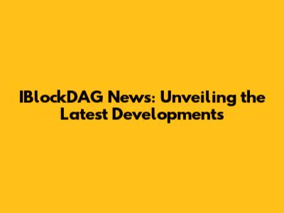 IBlockDAG News: Unveiling the Latest Developments