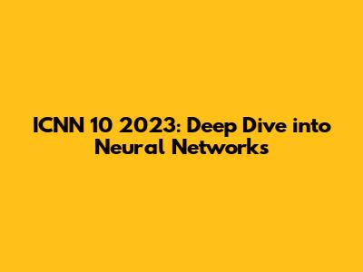 ICNN 10 2023: Deep Dive into Neural Networks