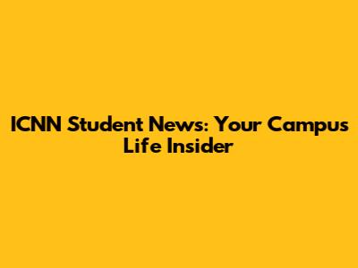 ICNN Student News: Your Campus Life Insider