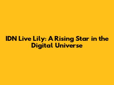IDN Live Lily: A Rising Star in the Digital Universe