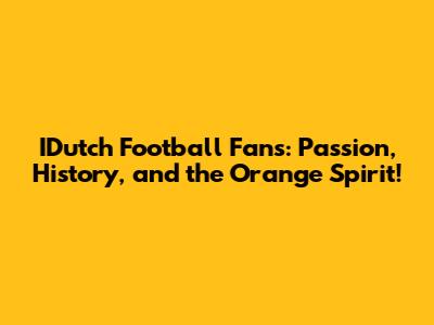 IDutch Football Fans: Passion, History, and the Orange Spirit!