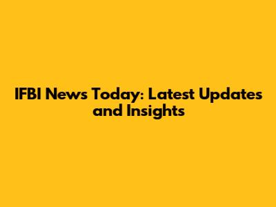 IFBI News Today: Latest Updates and Insights