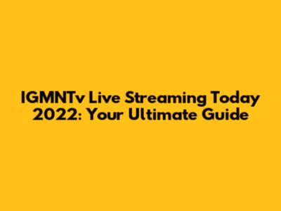 IGMNTv Live Streaming Today 2022: Your Ultimate Guide