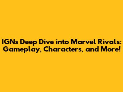 IGN's Deep Dive into Marvel Rivals: Gameplay, Characters, and More!