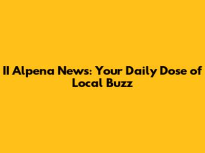 II Alpena News: Your Daily Dose of Local Buzz
