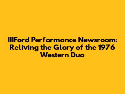 IIIFord Performance Newsroom: Reliving the Glory of the 1976 Western Duo