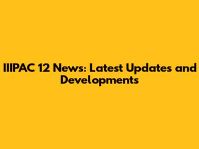 IIIPAC 12 News: Latest Updates and Developments