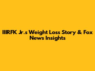 IIIRFK Jr.'s Weight Loss Story & Fox News Insights