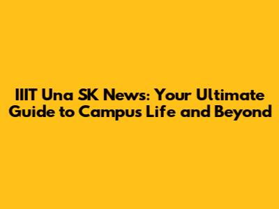 IIIT Una SK News: Your Ultimate Guide to Campus Life and Beyond