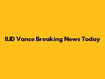 IIJD Vance Breaking News Today