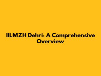 IILMZH Dehri: A Comprehensive Overview
