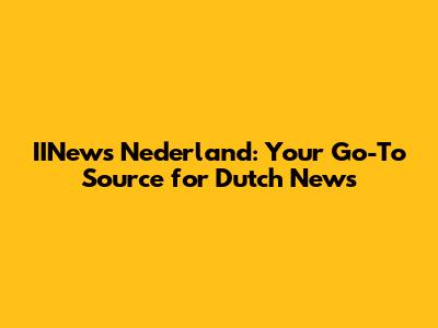 IINews Nederland: Your Go-To Source for Dutch News