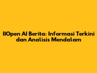 IIOpen AI Berita: Informasi Terkini dan Analisis Mendalam