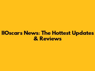 IIOscar's News: The Hottest Updates & Reviews