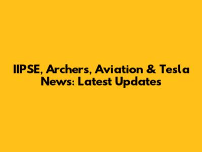 IIPSE, Archers, Aviation & Tesla News: Latest Updates
