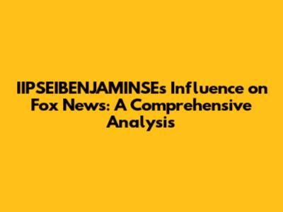 IIPSEIBENJAMINSE's Influence on Fox News: A Comprehensive Analysis