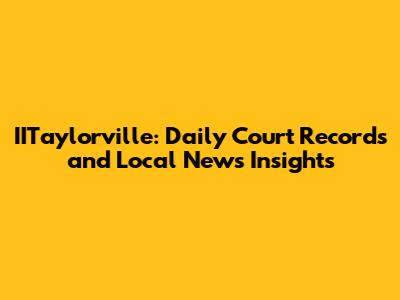 IITaylorville: Daily Court Records and Local News Insights
