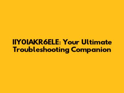 IIY0IAKR6ELE: Your Ultimate Troubleshooting Companion