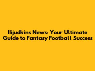IIijudkins News: Your Ultimate Guide to Fantasy Football Success
