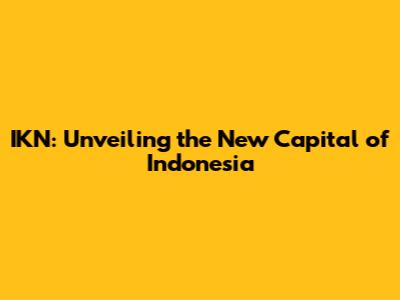 IKN: Unveiling the New Capital of Indonesia