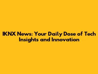 IKNX News: Your Daily Dose of Tech Insights and Innovation