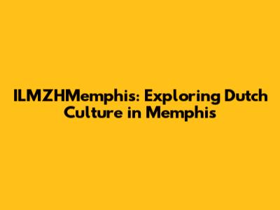 ILMZHMemphis: Exploring Dutch Culture in Memphis