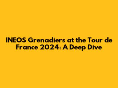 INEOS Grenadiers at the Tour de France 2024: A Deep Dive