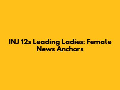 INJ 12's Leading Ladies: Female News Anchors