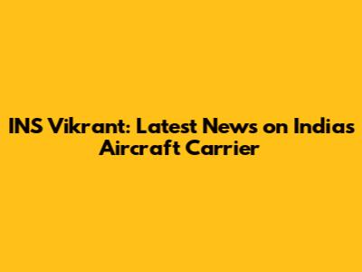 INS Vikrant: Latest News on India's Aircraft Carrier