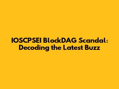 IOSCPSEI BlockDAG Scandal: Decoding the Latest Buzz