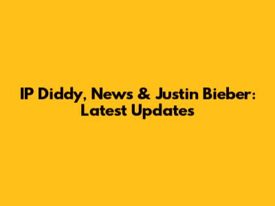 IP Diddy, News & Justin Bieber: Latest Updates