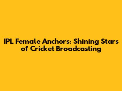 IPL Female Anchors: Shining Stars of Cricket Broadcasting