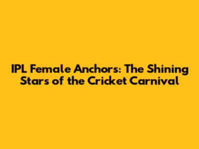 IPL Female Anchors: The Shining Stars of the Cricket Carnival
